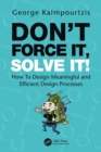 Image for Don&#39;t force it, solve it!  : how to design meaningful and efficient design processes