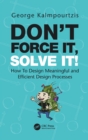 Image for Don&#39;t force it, solve it!  : how to design meaningful and efficient design processes
