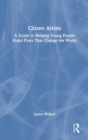 Image for Citizen artists  : a guide to helping young people make plays that change the world
