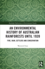 Image for An environmental history of Australian rainforests until 1939  : fire, rain, settlers and conservation