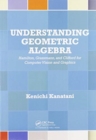 Image for Understanding geometric algebra  : Hamilton, Grassmann, and Clifford for computer vision and graphics
