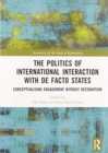 Image for The Politics of International Interaction with de facto States : Conceptualising Engagement without Recognition