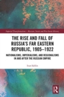 Image for The rise and fall of Russia&#39;s far eastern republic, 1905-1922  : nationalisms, imperialisms, and regionalisms in and after the Russian Empire