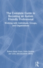 Image for The complete guide to becoming an autism-friendly professional  : working with individuals, groups, and organizations