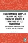 Image for Understanding complex trauma and post-traumatic growth in survivors of sex trafficking  : foregrounding women&#39;s voices for effective care and prevention