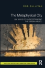 Image for The metaphysical city  : six ways of understanding the urban milieu
