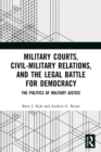 Image for Military courts, civil-military relations, and the legal battle for democracy  : the politics of military justice