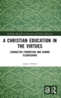 Image for A Christian education in the virtues  : character formation and human flourishing