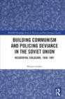 Image for Building communism and policing deviance in the Soviet Union  : residential childcare, 1958-91