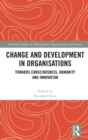 Image for Change and development in organisations  : towards consciousness, humanity and innovation