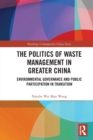 Image for The politics of waste management in Greater China  : environmental governance and public participation in transition
