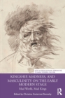 Image for Kingship, madness, and masculinity on the early modern stage  : mad world, mad kings