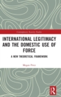 Image for International Legitimacy and the Domestic Use of Force