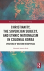 Image for Christianity, the Sovereign Subject, and Ethnic Nationalism in Colonial Korea