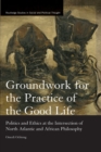 Image for Groundwork for the Practice of the Good Life : Politics and Ethics at the Intersection of North Atlantic and African Philosophy