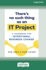 Image for There&#39;s No Such Thing as an IT Project : A Handbook for Intentional Business Change [Standard Large Print 16 Pt Edition]