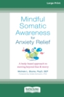 Image for Mindful Somatic Awareness for Anxiety Relief : A Body-Based Approach to Moving Beyond Fear and Worry [Standard Large Print 16 Pt Edition]