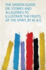 Image for The Unseen Guide; Or, Stories and Allegories to Illustrate the Fruits of the Spirit, by M. &amp; E