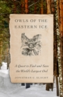Image for Owls of the Eastern Ice : A Quest to Find and Save the World&#39;s Largest Owl