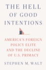 Image for The hell of good intentions  : America&#39;s foreign policy elite and the decline of U.S. primacy