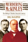 Image for Murdering Mckinley: The Making of Theodore Roosevelt&#39;s America.