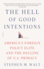 Image for Hell of Good Intentions: America&#39;s Foreign Policy Elite and the Decline of U.s. Primacy