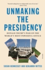 Image for Unmaking the Presidency: Donald Trump&#39;s War On the World&#39;s Most Powerful Office