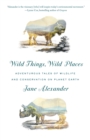 Image for Wild things, wild places: adventurous tales of wildlife and conservation on planet Earth
