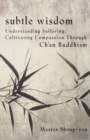 Image for Subtle Wisdom : Understanding Suffering, Cultivating Compassion Through Ch&#39;an Buddhism