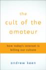 Image for The cult of the amateur: how blogs, MySpace, YouTube, and the rest of today&#39;s user-generated media are destroying our economy, our culture and our values