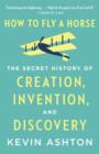 Image for How to Fly a Horse: The Secret History of Creation, Invention, and Discovery