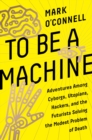 Image for To Be a Machine : Adventures Among Cyborgs, Utopians, Hackers, and the Futurists Solving the Modest Problem of Death
