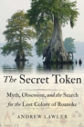 Image for The secret token  : myth, obsession, and the search for the lost colony of Roanoke