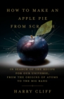 Image for How to Make an Apple Pie from Scratch: In Search of the Recipe for Our Universe-from the Origins of Atoms to the Big Bang