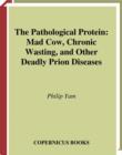 Image for The pathological protein: the emergence of Mad Cow, Chronic Wasting, and other deadly prion diseases
