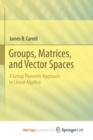 Image for Groups, Matrices, and Vector Spaces : A Group Theoretic Approach to Linear Algebra