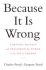 Image for Because It Is Wrong: Torture, Privacy and Presidential Power in the Age of Terror