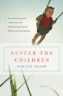 Image for Suffer the Children: The Case against Labeling and Medicating and an Effective Alternative
