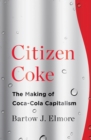Image for Citizen Coke: the making of Coca-Cola capitalism