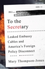 Image for To the Secretary: Leaked Embassy Cables and America&#39;s Foreign Policy Disconnect