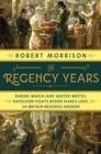 Image for The Regency Years : During Which Jane Austen Writes, Napoleon Fights, Byron Makes Love, and Britain Becomes Modern