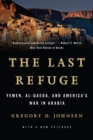 Image for The last refuge  : Yemen, al-Qaeda, and America&#39;s war in Arabia