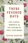 Image for These Fevered Days: Ten Pivotal Moments in the Making of Emily Dickinson