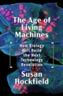 Image for The age of living machines  : how biology will build the next technology revolution