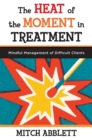 Image for The Heat of the Moment in Treatment: Mindful Management of Difficult Clients