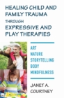 Image for Healing Child and Family Trauma Through Expressive and Play Therapies: Art, Nature, Storytelling, Body &amp; Mindfulness