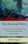 Image for Our anxious selves  : neuropsychological processes and their enduring influences on who we are