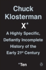 Image for Chuck Klosterman X: a highly specific, defiantly incomplete history of the early 21st century