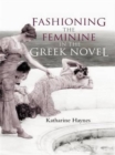 Image for Fashioning the feminine in the Greek novel
