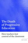 Image for The death of progressive education  : how teachers lost control of the classroom